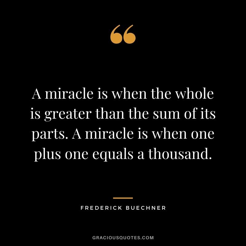 A miracle is when the whole is greater than the sum of its parts. A miracle is when one plus one equals a thousand. - Frederick Buechner