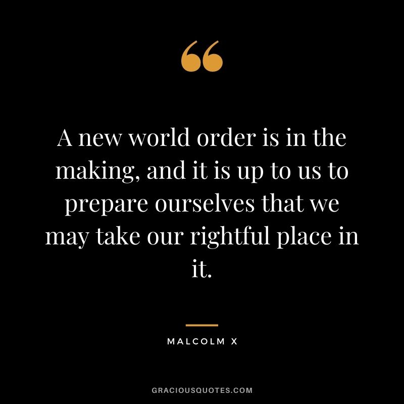 A new world order is in the making, and it is up to us to prepare ourselves that we may take our rightful place in it.