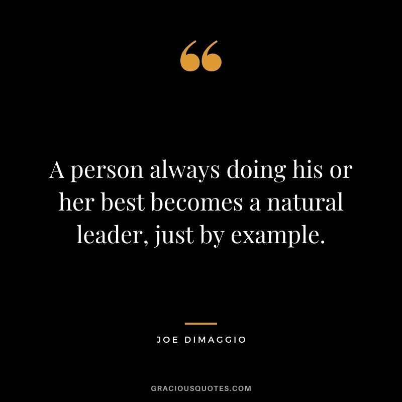 A person always doing his or her best becomes a natural leader, just by example.