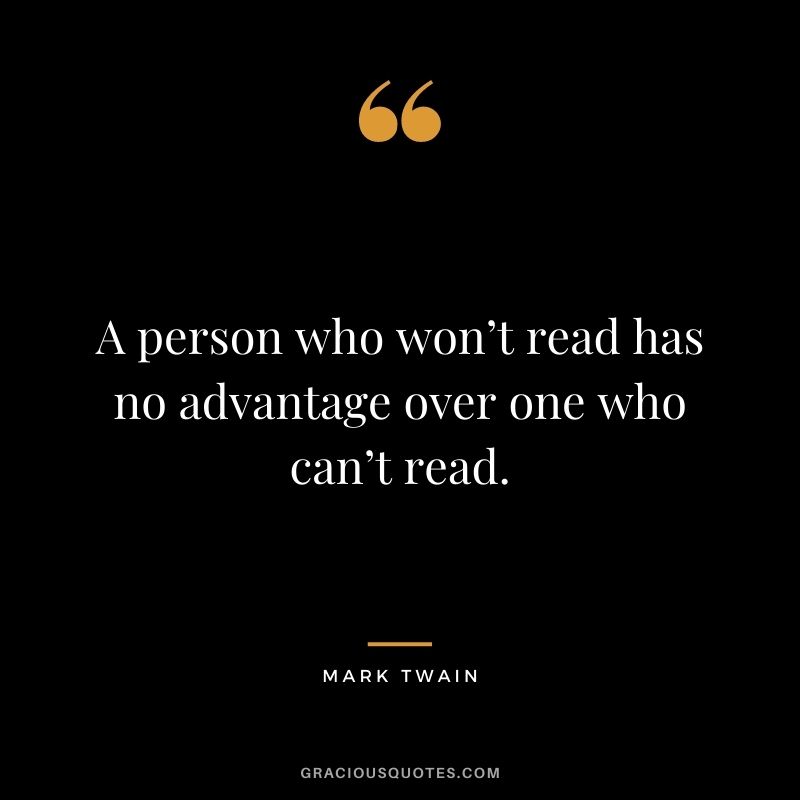 A person who won’t read has no advantage over one who can’t read. - Mark Twain