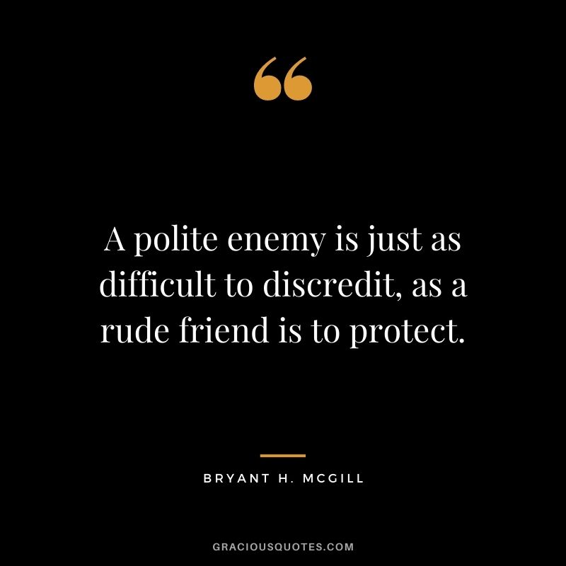 A polite enemy is just as difficult to discredit, as a rude friend is to protect.