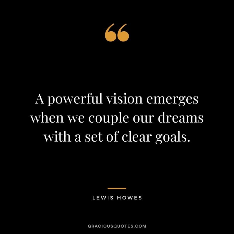 A powerful vision emerges when we couple our dreams with a set of clear goals.
