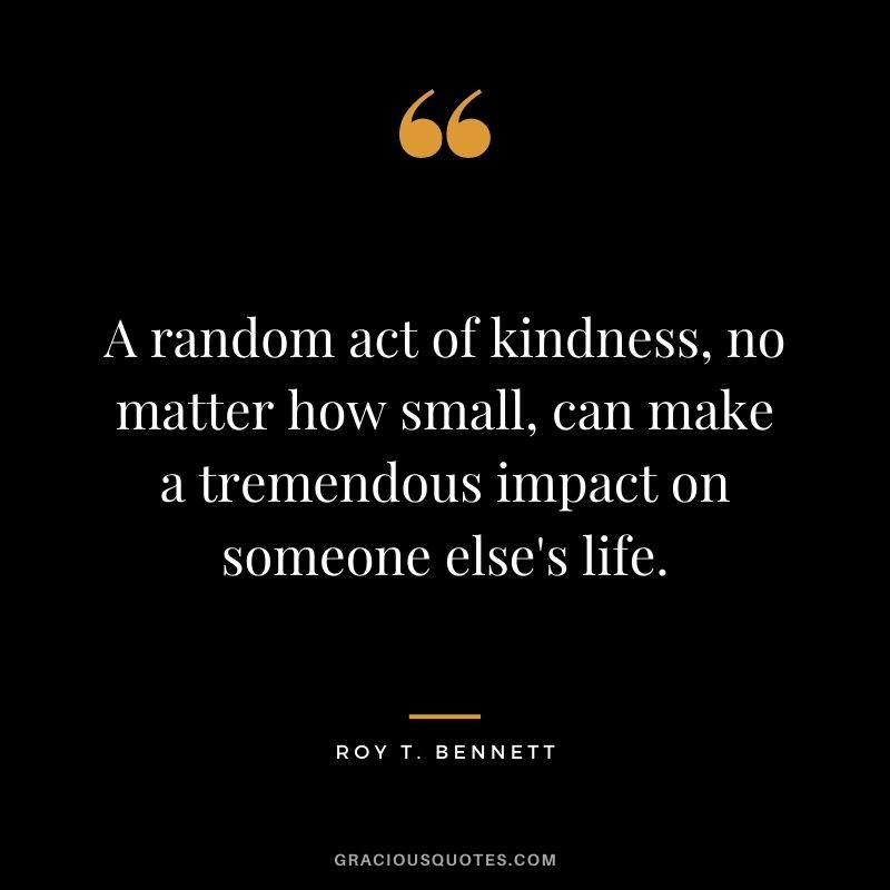 A random act of kindness, no matter how small, can make a tremendous impact on someone else's life.