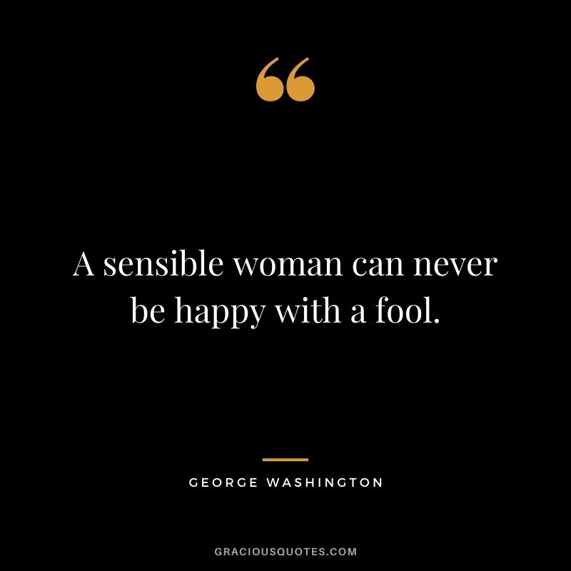 A sensible woman can never be happy with a fool.