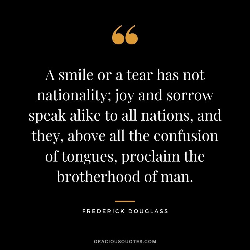 A smile or a tear has not nationality; joy and sorrow speak alike to all nations, and they, above all the confusion of tongues, proclaim the brotherhood of man.