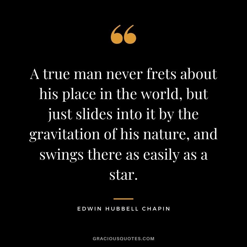 A true man never frets about his place in the world, but just slides into it by the gravitation of his nature, and swings there as easily as a star.