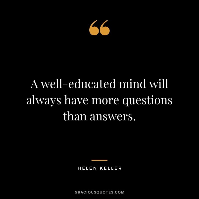A well-educated mind will always have more questions than answers. - Helen Keller
