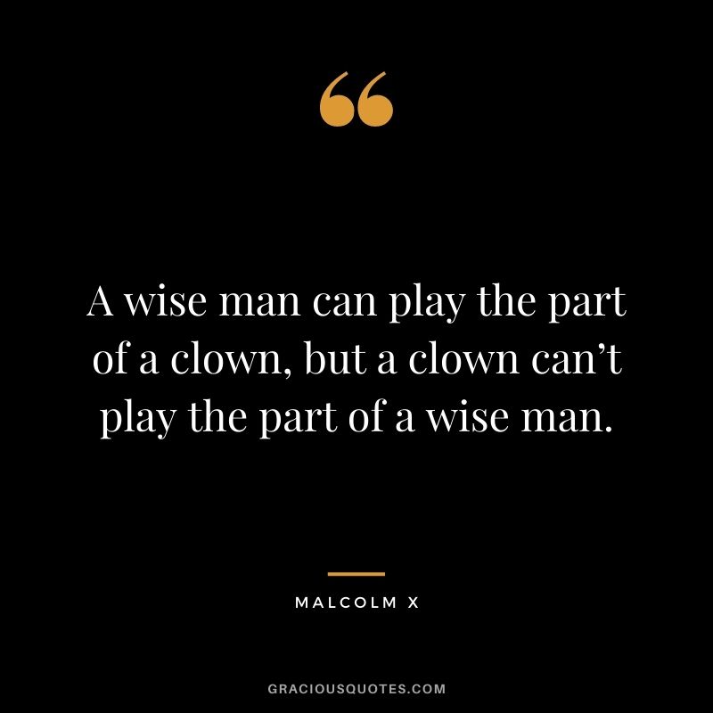 A wise man can play the part of a clown, but a clown can’t play the part of a wise man.
