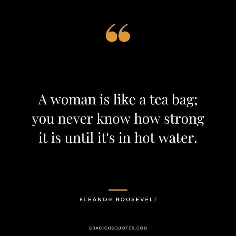 A woman is like a tea bag; you never know how strong it is until it's in hot water.