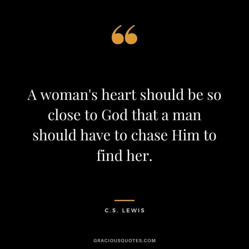 A woman's heart should be so close to God that a man should have to chase Him to find her.