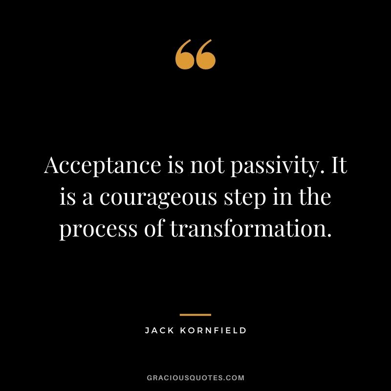 Acceptance is not passivity. It is a courageous step in the process of transformation.