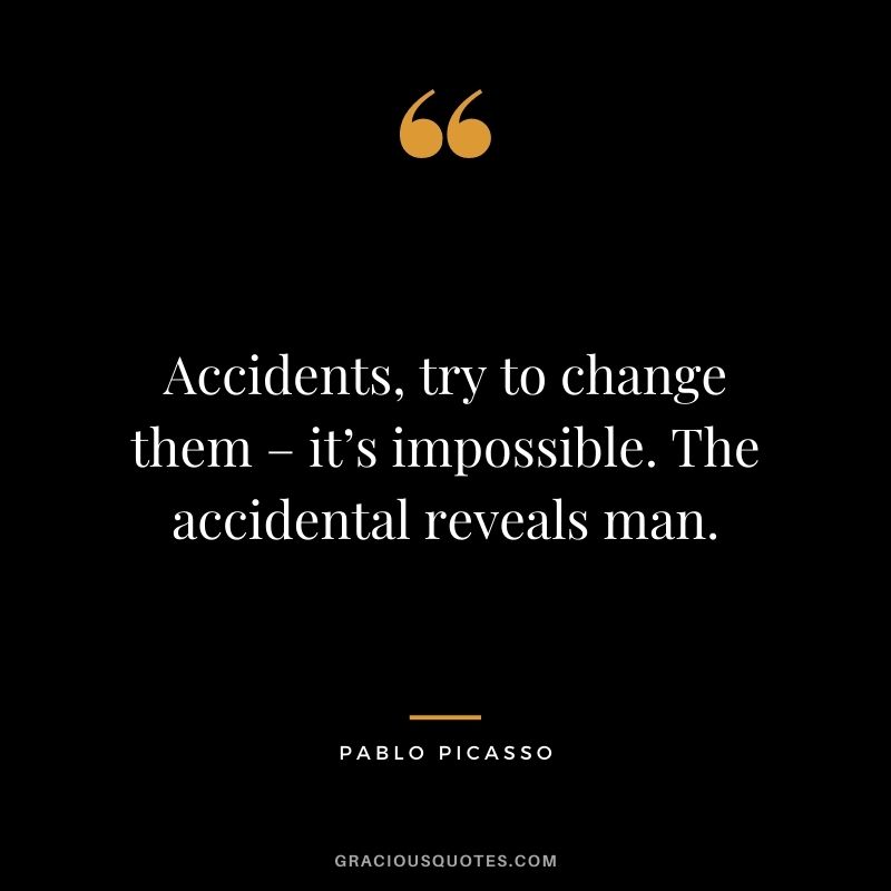 Accidents, try to change them – it’s impossible. The accidental reveals man.