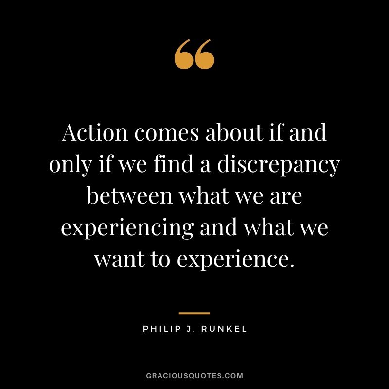 Action comes about if and only if we find a discrepancy between what we are experiencing and what we want to experience. - Philip J. Runkel