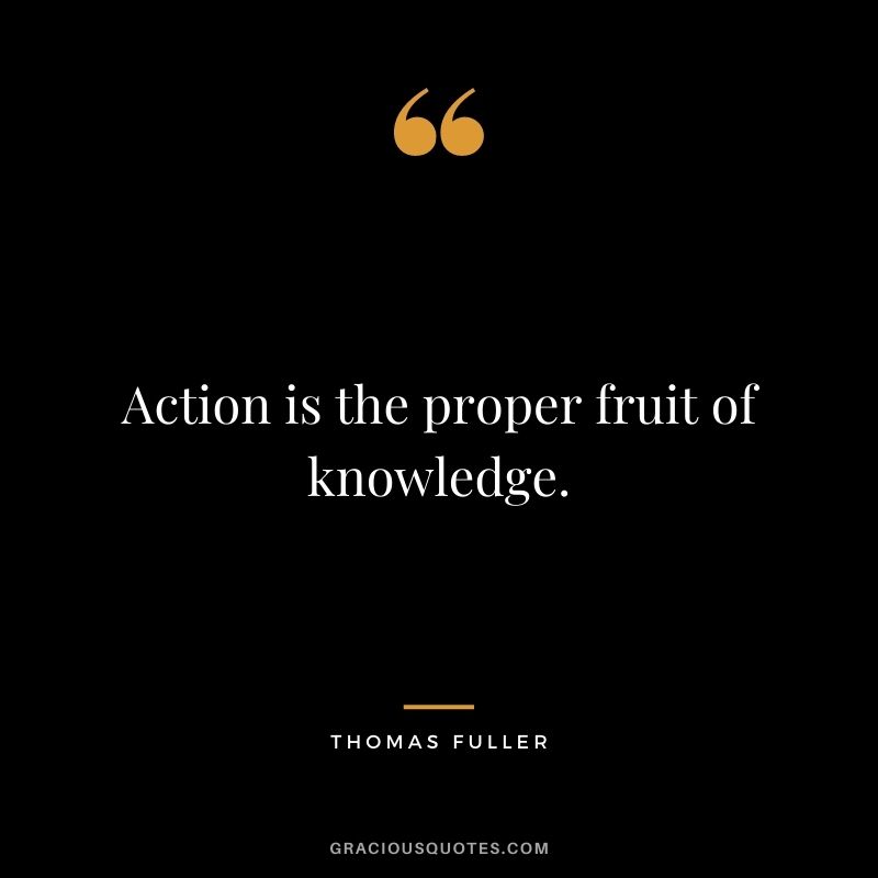 Action is the proper fruit of knowledge. - Thomas Fuller
