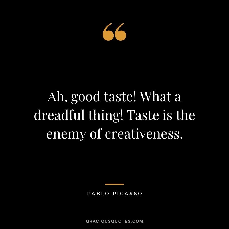 Ah, good taste! What a dreadful thing! Taste is the enemy of creativeness.