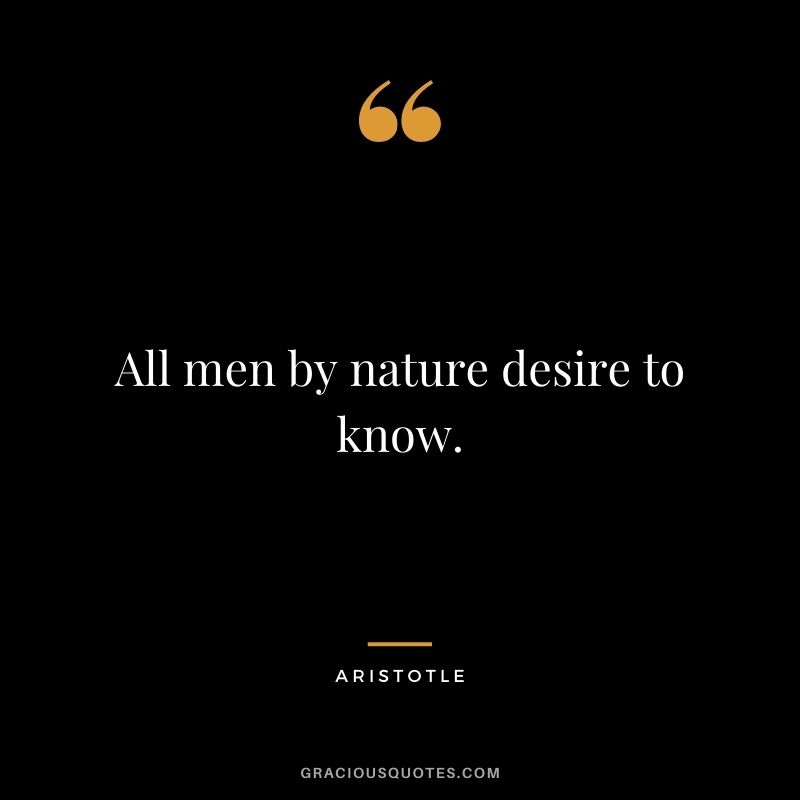 All men by nature desire to know. - Aristotle