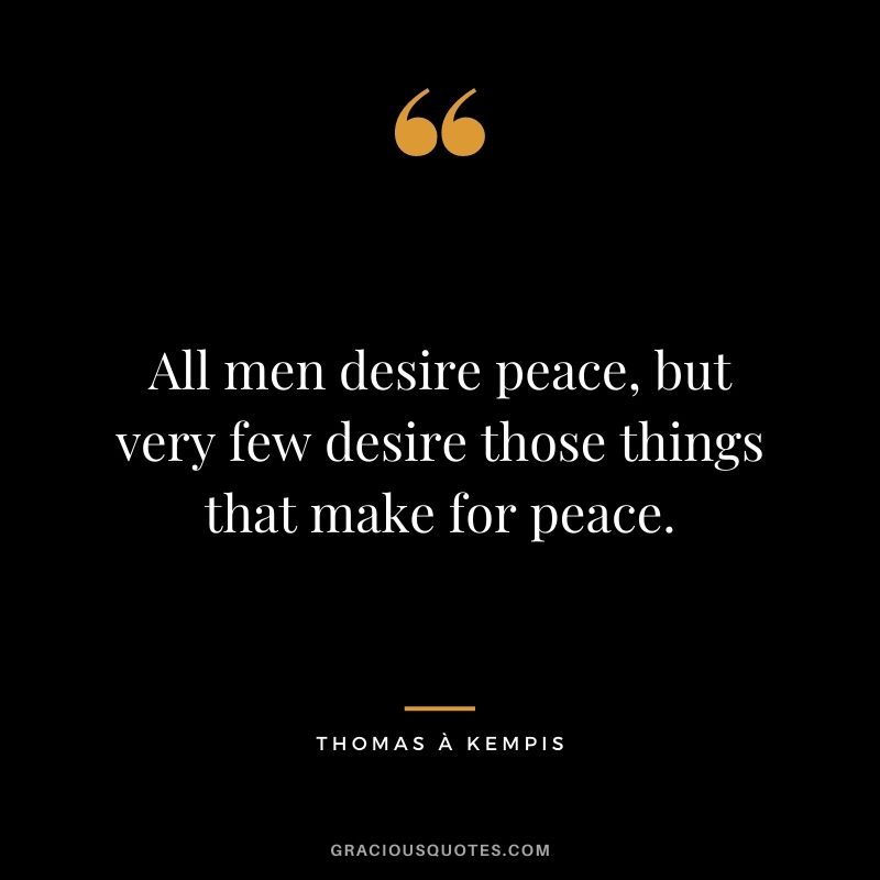All men desire peace, but very few desire those things that make for peace. - Thomas à Kempis