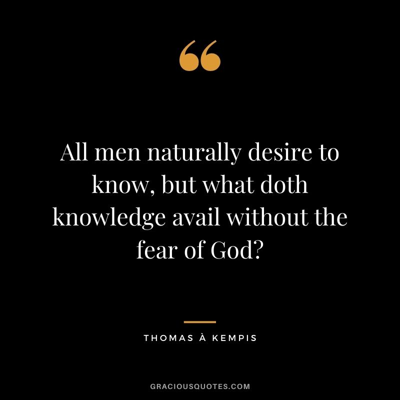 All men naturally desire to know, but what doth knowledge avail without the fear of God - Thomas à Kempis