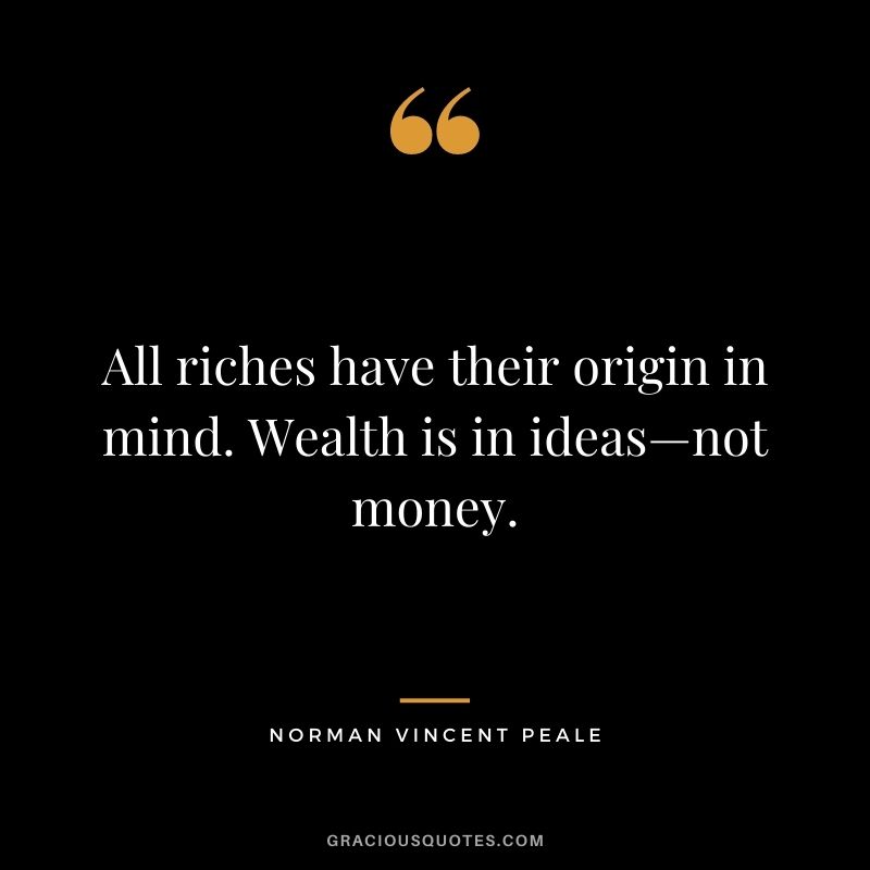 All riches have their origin in mind. Wealth is in ideas—not money. - Norman Vincent Peale