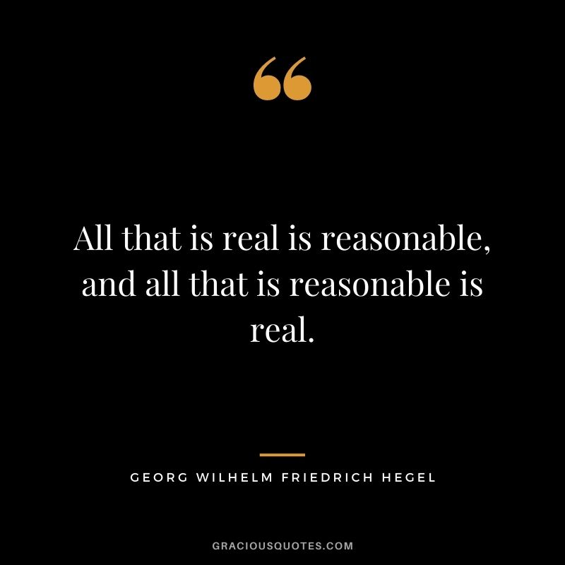 All that is real is reasonable, and all that is reasonable is real.