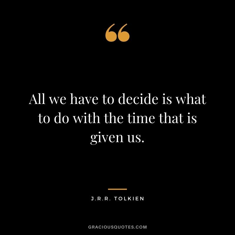 All we have to decide is what to do with the time that is given us. - J.R.R. Tolkien