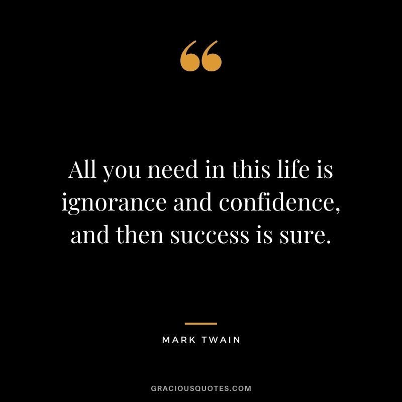 All you need in this life is ignorance and confidence, and then success is sure. - Mark Twain