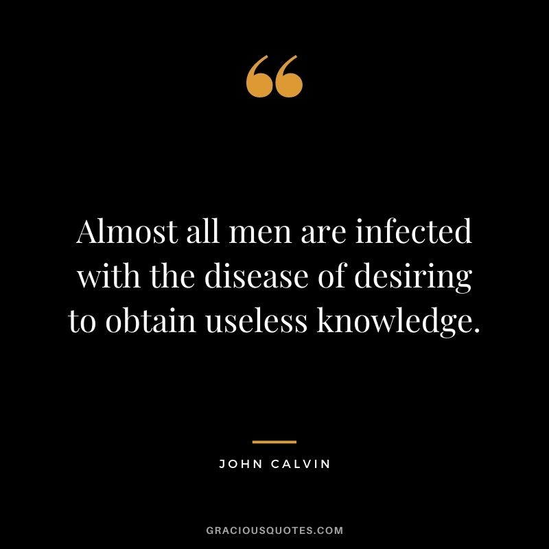 Almost all men are infected with the disease of desiring to obtain useless knowledge. - John Calvin