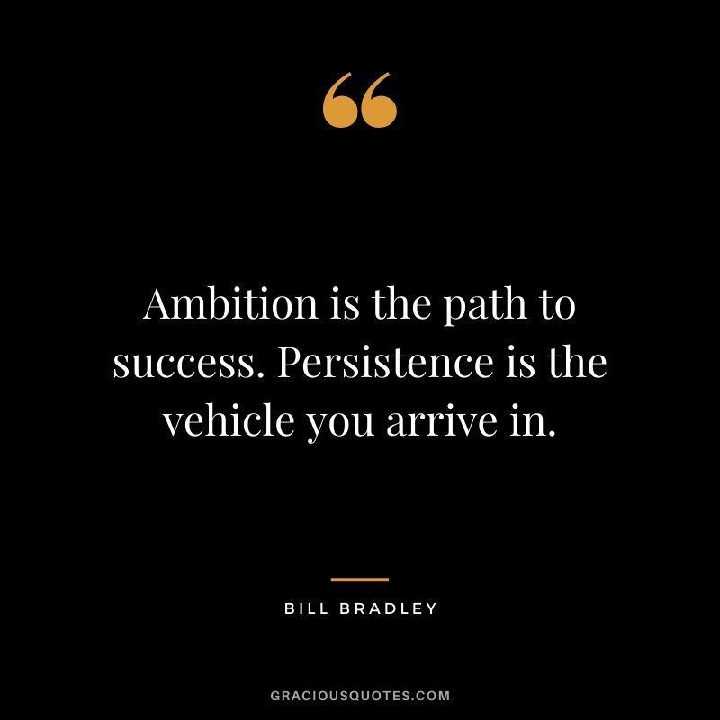 Ambition is the path to success. Persistence is the vehicle you arrive in. - Bill Bradley