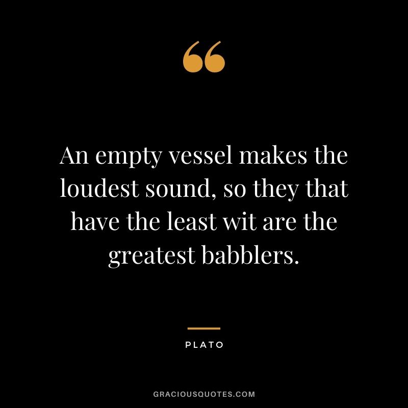 An empty vessel makes the loudest sound, so they that have the least wit are the greatest babblers.