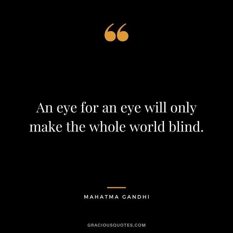 An eye for an eye will only make the whole world blind. - Mahatma Gandhi