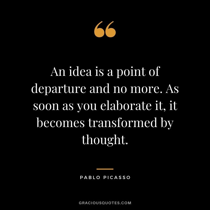 An idea is a point of departure and no more. As soon as you elaborate it, it becomes transformed by thought.