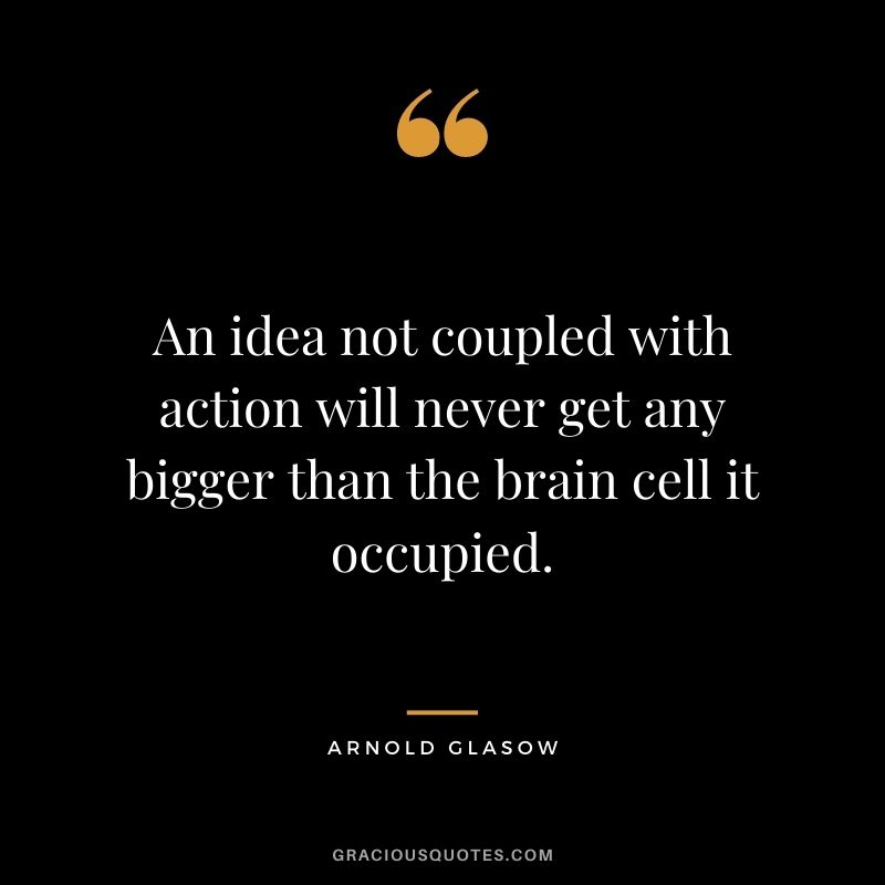 An idea not coupled with action will never get any bigger than the brain cell it occupied. - Arnold Glasow
