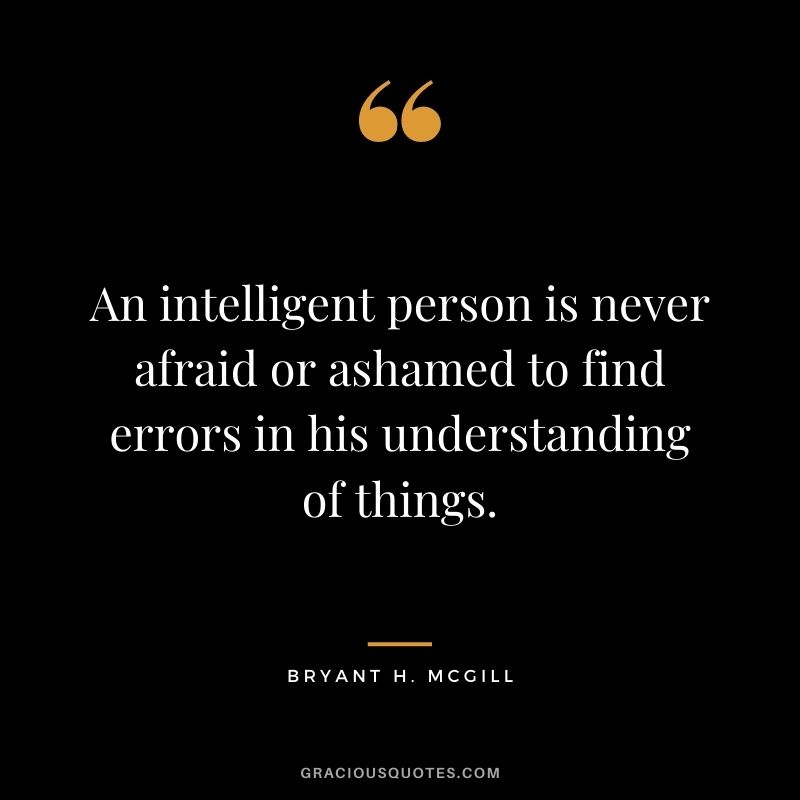An intelligent person is never afraid or ashamed to find errors in his understanding of things.