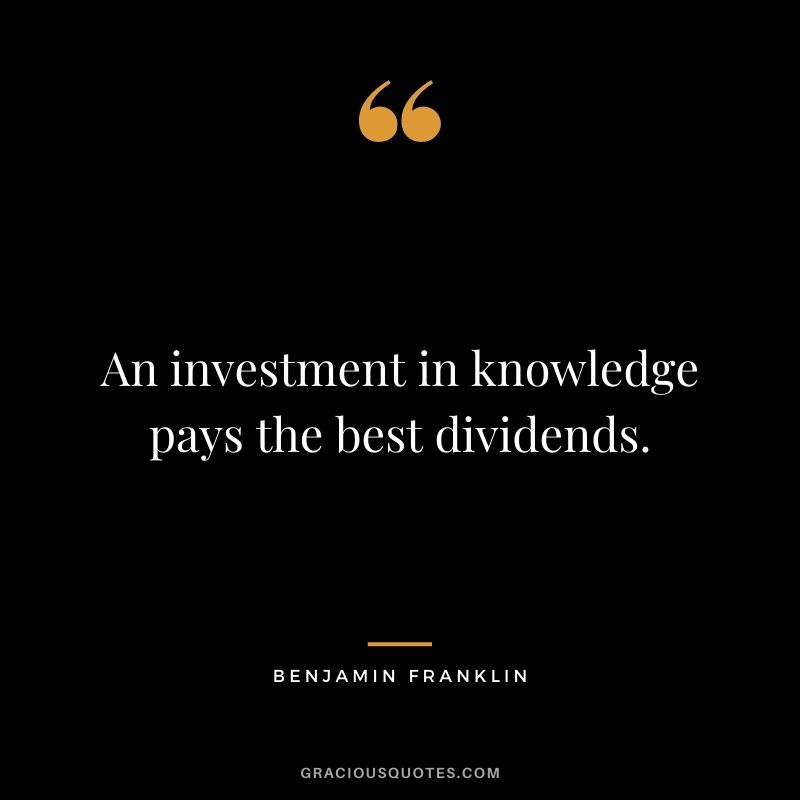 An investment in knowledge pays the best dividends. - Benjamin Franklin