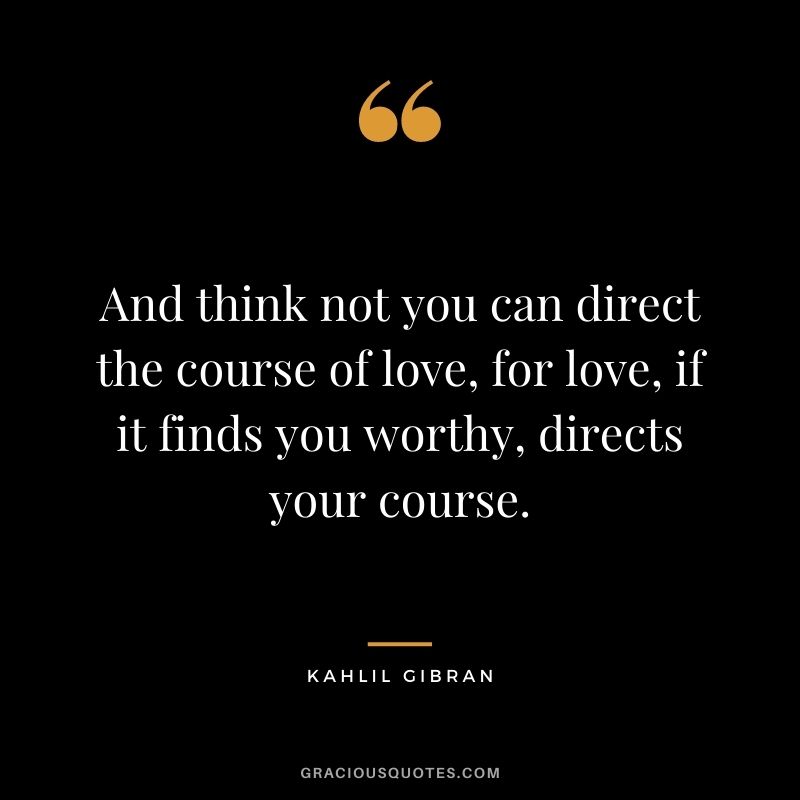 And think not you can direct the course of love, for love, if it finds you worthy, directs your course.
