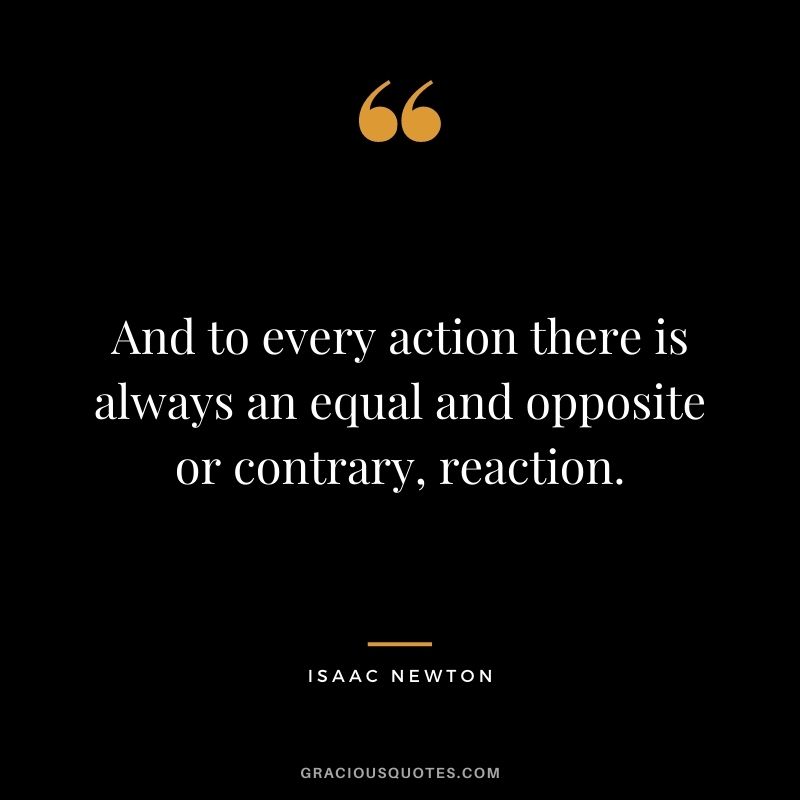 And to every action there is always an equal and opposite or contrary, reaction.