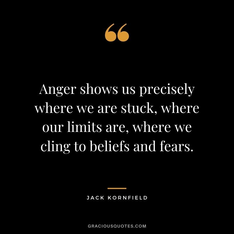 Anger shows us precisely where we are stuck, where our limits are, where we cling to beliefs and fears.