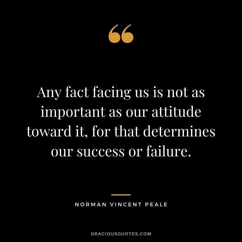 Any fact facing us is not as important as our attitude toward it, for that determines our success or failure.