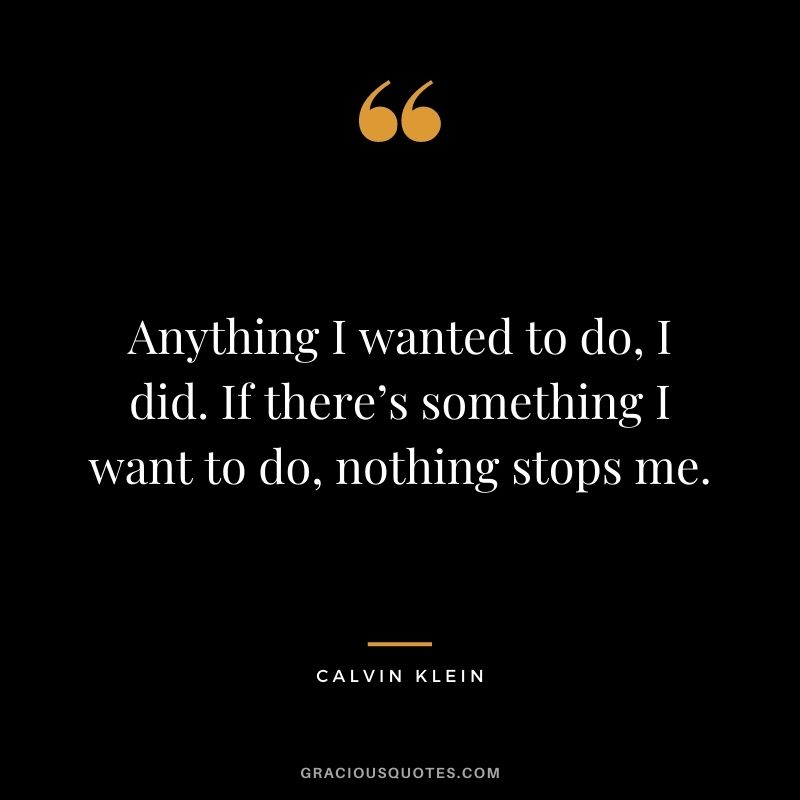 Anything I wanted to do, I did. If there’s something I want to do, nothing stops me.