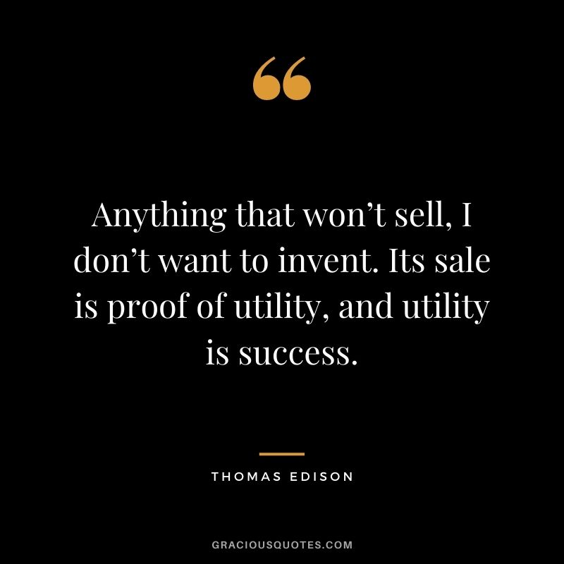 Anything that won’t sell, I don’t want to invent. Its sale is proof of utility, and utility is success.