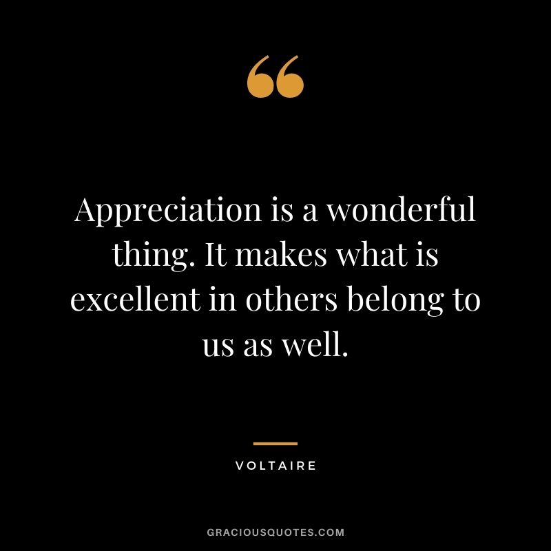 Appreciation is a wonderful thing. It makes what is excellent in others belong to us as well. - Voltaire