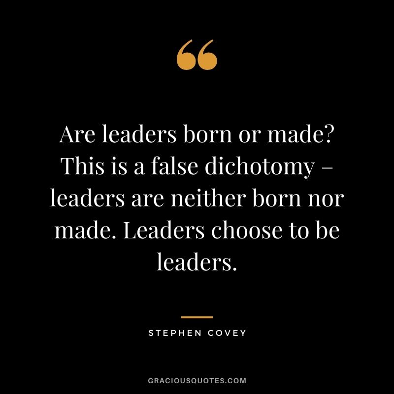Are leaders born or made? This is a false dichotomy – leaders are neither born nor made. Leaders choose to be leaders.