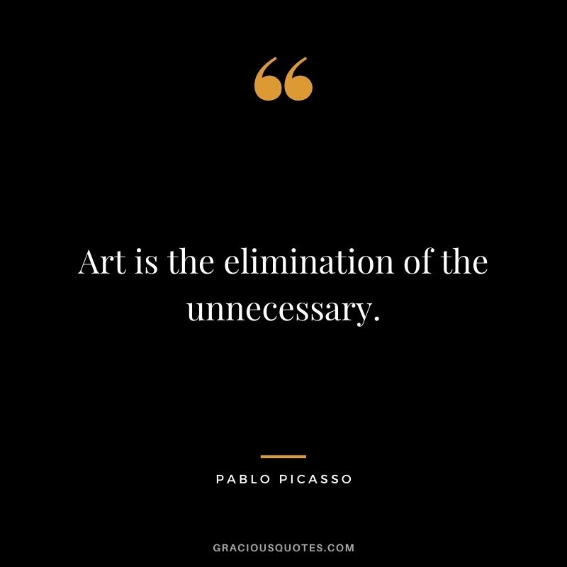 Art is the elimination of the unnecessary.