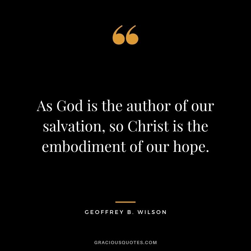 As God is the author of our salvation, so Christ is the embodiment of our hope. - Geoffrey B. Wilson