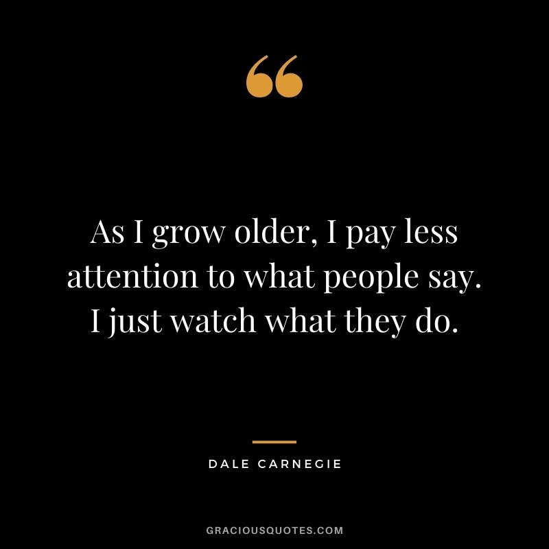 As I grow older, I pay less attention to what people say. I just watch what they do. - Dale Carnegie