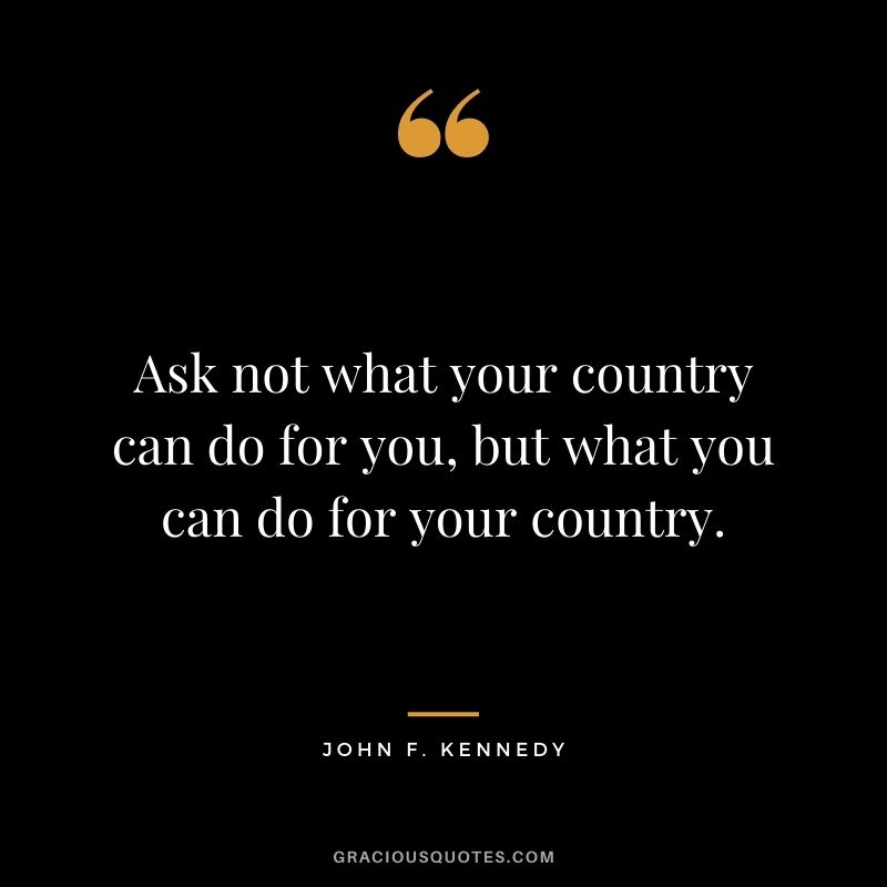 Ask not what your country can do for you, but what you can do for your country.