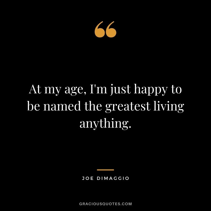 At my age, I'm just happy to be named the greatest living anything.