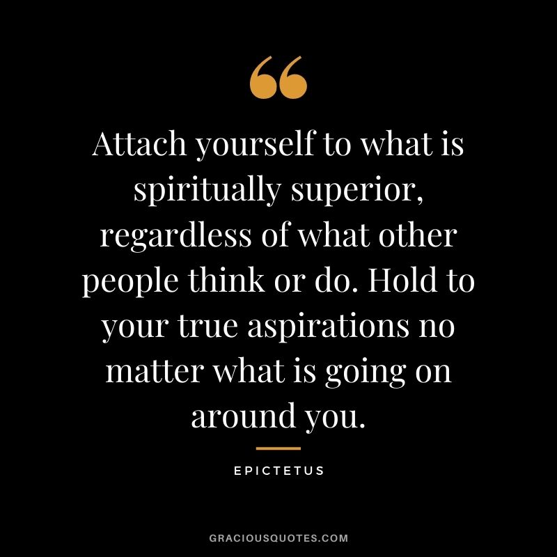 Attach yourself to what is spiritually superior, regardless of what other people think or do. Hold to your true aspirations no matter what is going on around you.