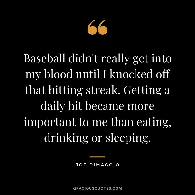 Baseball didn't really get into my blood until I knocked off that hitting streak. Getting a daily hit became more important to me than eating, drinking or sleeping.