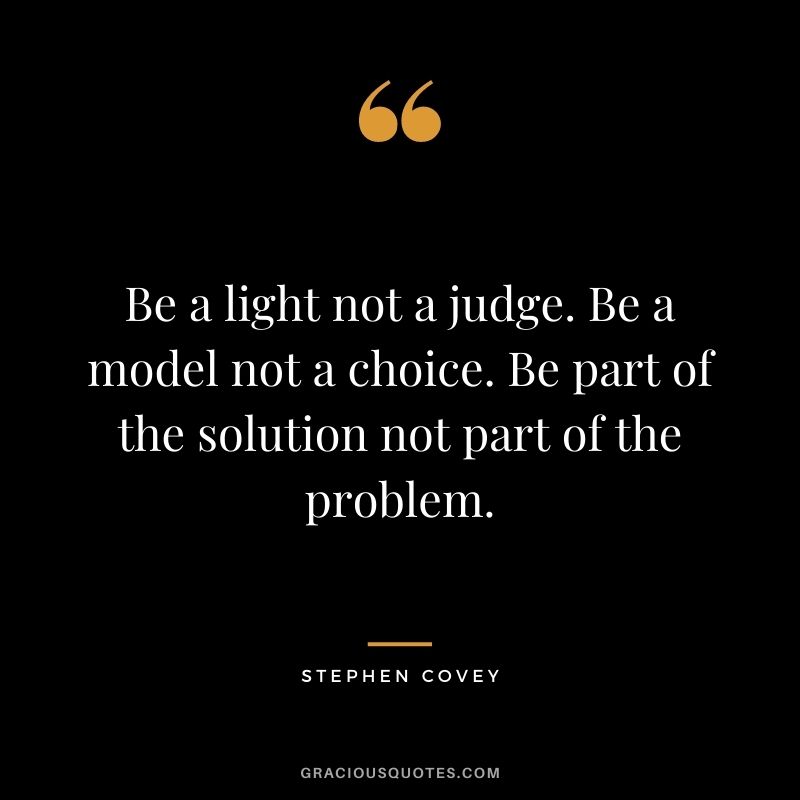 Be a light not a judge. Be a model not a choice. Be part of the solution not part of the problem.